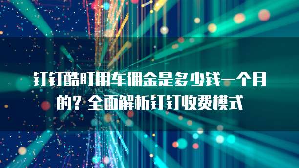 钉钉酷盯用车佣金是多少钱一个月的?全面解析钉钉收费模式