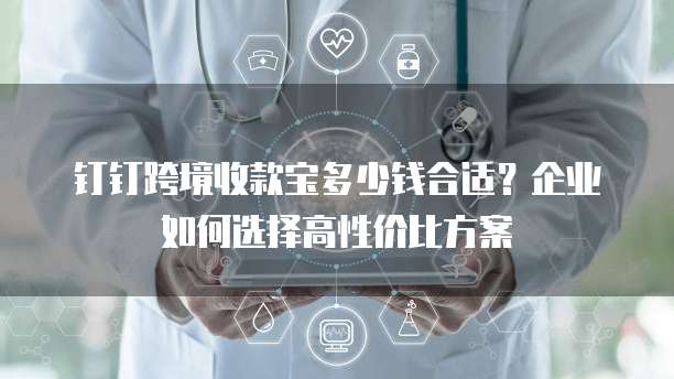 钉钉跨境收款宝多少钱合适？企业如何选择高性价比方案