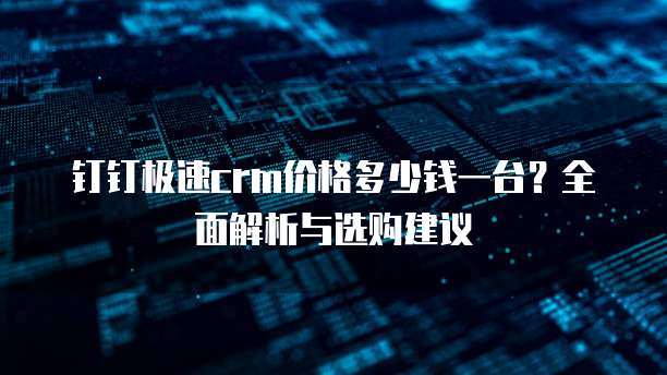 钉钉极速crm价格多少钱一台?全面解析与选购建议