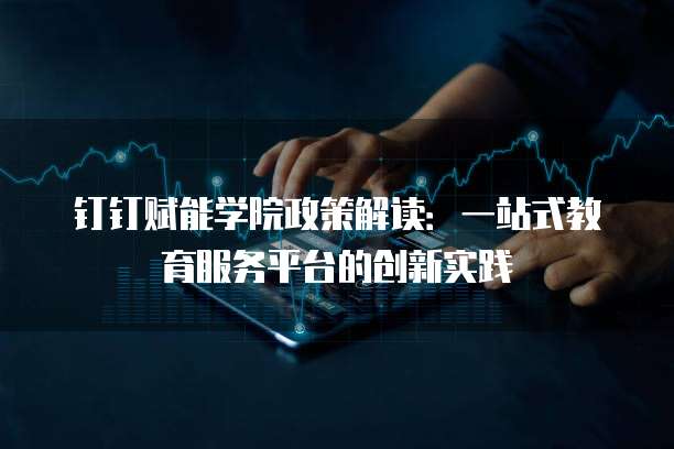 钉钉赋能学院政策解读:一站式教育服务平台的创新实践