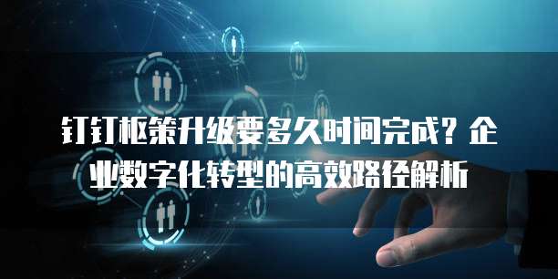 钉钉枢策升级要多久时间完成？企业数字化转型的高效路径解析
