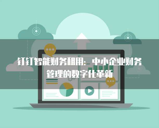 钉钉智能财务租用:中小企业财务管理的数字化革新