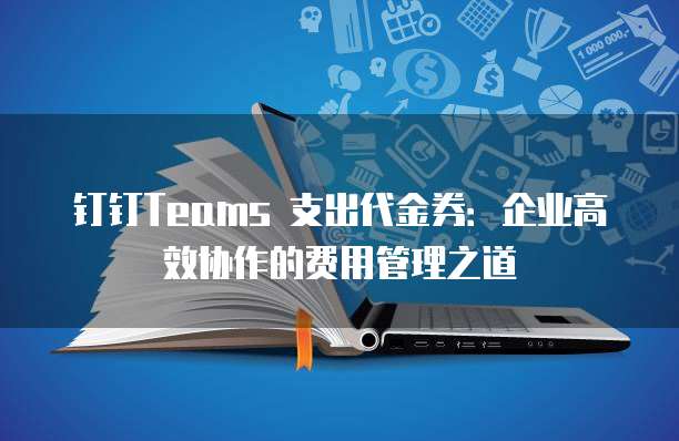 钉钉Teams 支出代金券:企业高效协作的费用管理之道