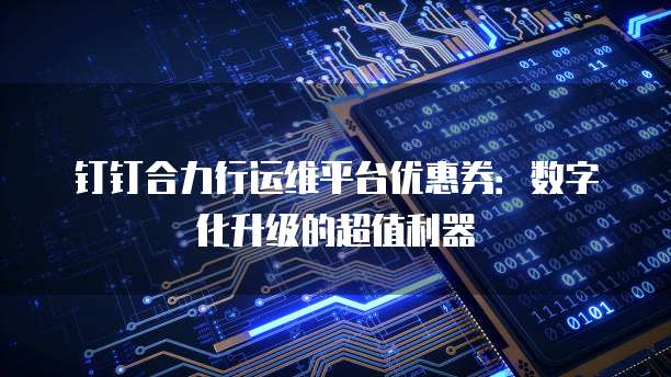 钉钉合力行运维平台优惠券:数字化升级的超值利器