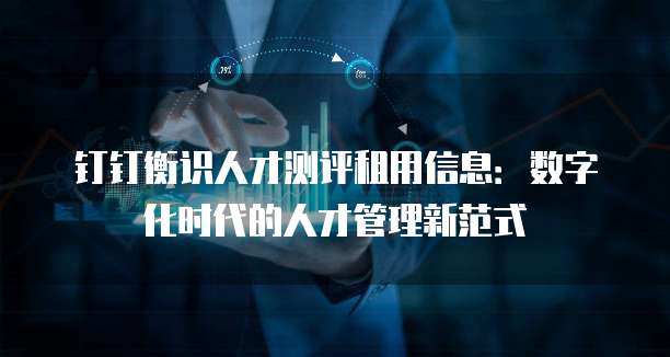 钉钉衡识人才测评租用信息:数字化时代的人才管理新范式