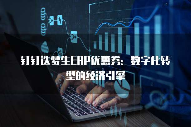 钉钉迭梦生ERP优惠券:数字化转型的经济引擎