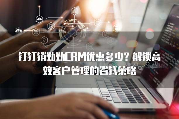 钉钉销勤勤CRM优惠多少?解锁高效客户管理的省钱策略