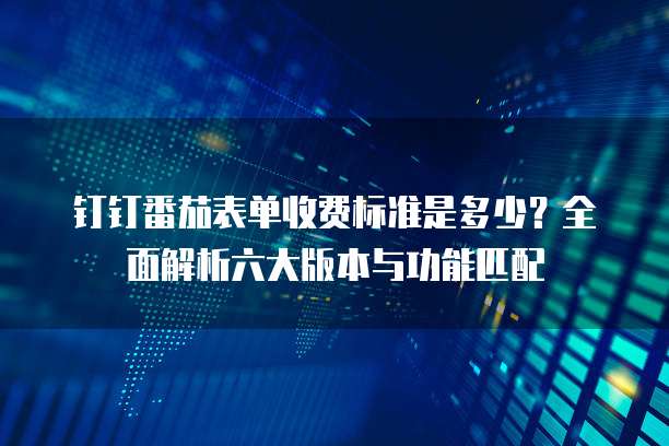 钉钉番茄表单收费标准是多少?全面解析六大版本与功能匹配