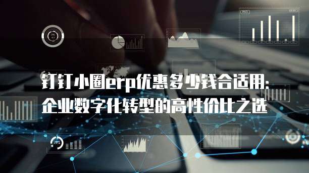 钉钉小圈erp优惠多少钱合适用:企业数字化转型的高性价比之选