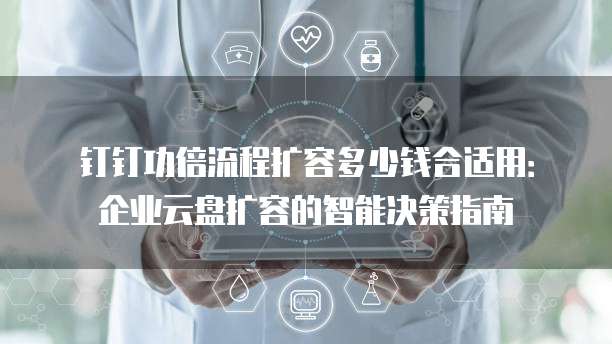 钉钉功倍流程扩容多少钱合适用:企业云盘扩容的智能决策指南