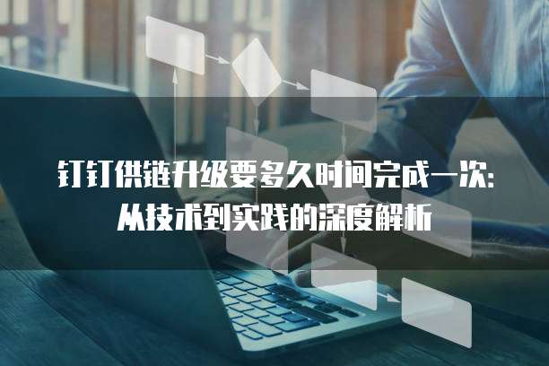 钉钉供链升级要多久时间完成一次:从技术到实践的深度解析