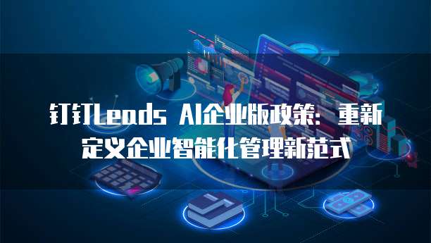 钉钉Leads AI企业版政策:重新定义企业智能化管理新范式