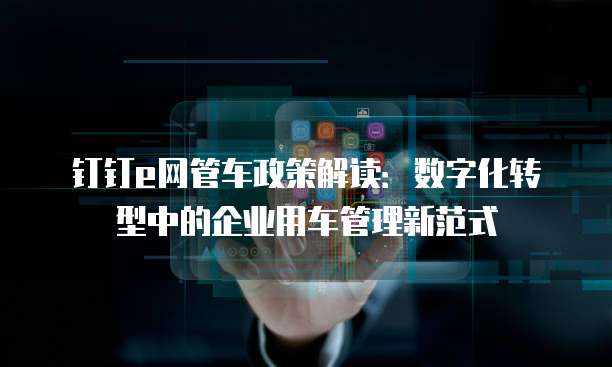 钉钉e网管车政策解读：数字化转型中的企业用车管理新范式