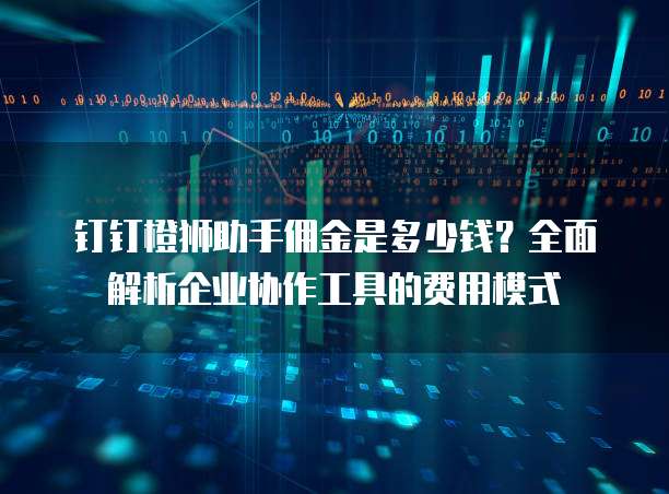 钉钉橙狮助手佣金是多少钱?全面解析企业协作工具的费用模式