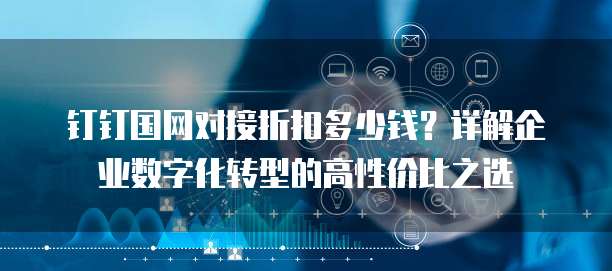 钉钉国网对接折扣多少钱?详解企业数字化转型的高性价比之选