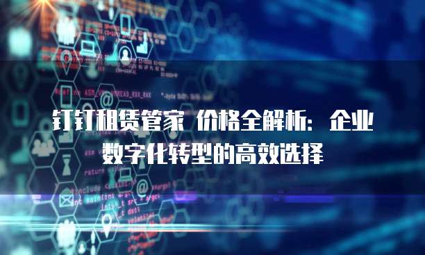 钉钉租赁管家 价格全解析:企业数字化转型的高效选择
