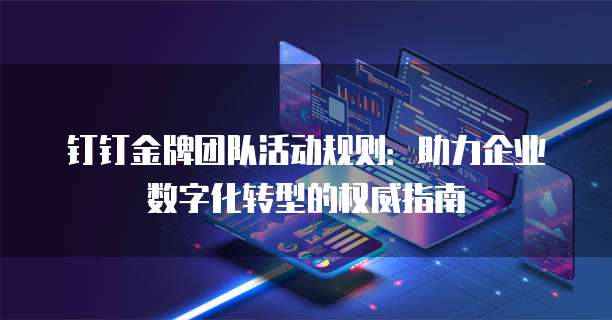 钉钉金牌团队活动规则：助力企业数字化转型的权威指南
