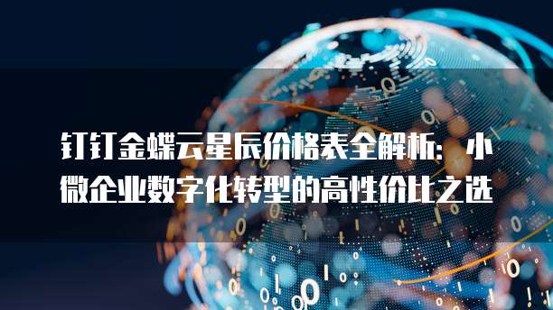 钉钉金蝶云星辰价格表全解析:小微企业数字化转型的高性价比之选