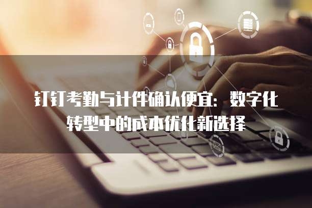 钉钉考勤与计件确认便宜：数字化转型中的成本优化新选择