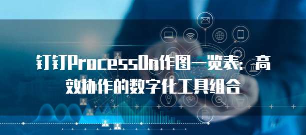 钉钉ProcessOn作图一览表：高效协作的数字化工具组合