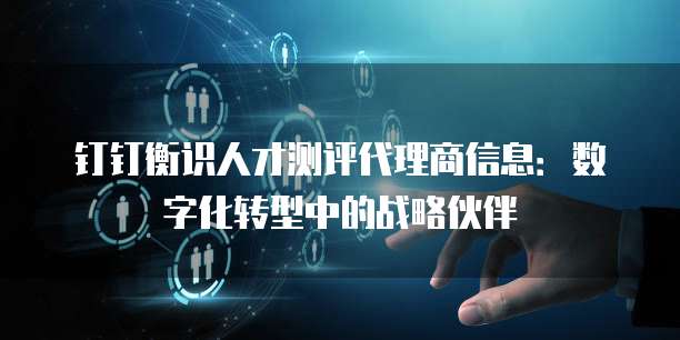 钉钉衡识人才测评代理商信息:数字化转型中的战略伙伴