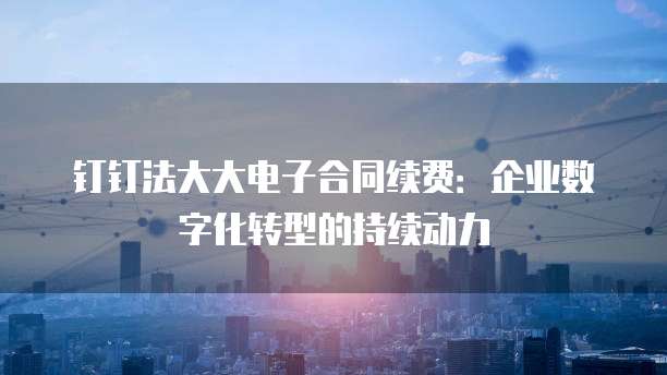 钉钉法大大电子合同续费:企业数字化转型的持续动力