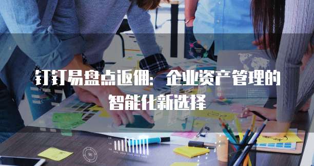 钉钉易盘点返佣：企业资产管理的智能化新选择