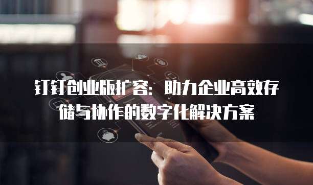 钉钉创业版扩容:助力企业高效存储与协作的数字化解决方案