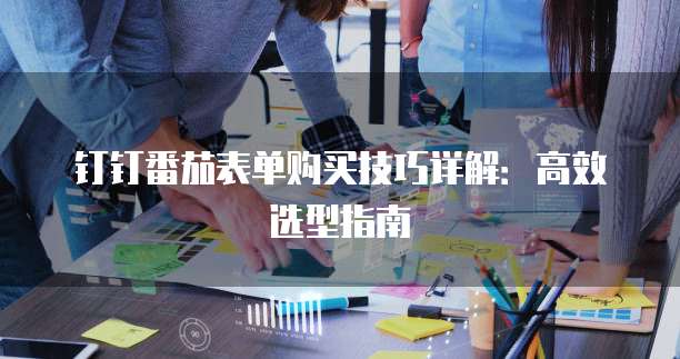钉钉番茄表单购买技巧详解：高效选型指南