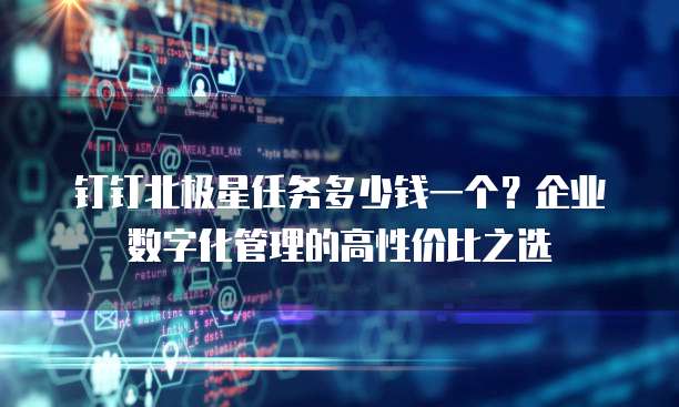 钉钉北极星任务多少钱一个?企业数字化管理的高性价比之选