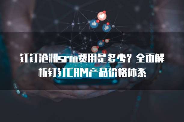 钉钉沧渊srm费用是多少?全面解析钉钉CRM产品价格体系