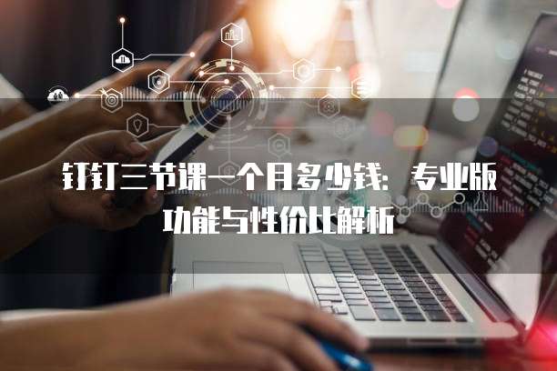 钉钉三节课一个月多少钱:专业版功能与性价比解析