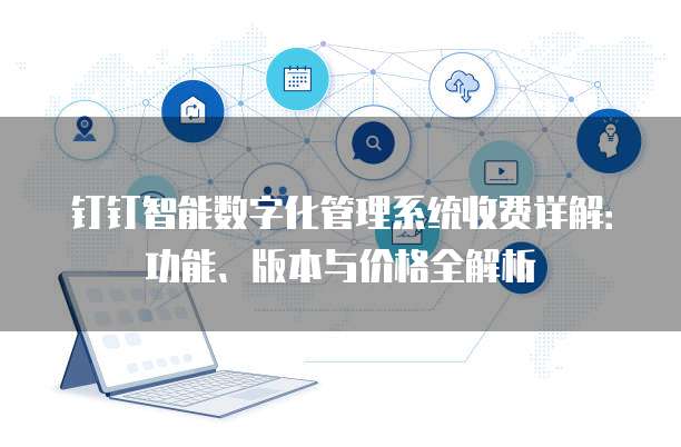 钉钉智能数字化管理系统收费详解：功能、版本与价格全解析