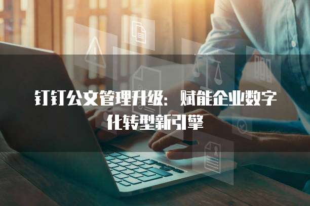 钉钉公文管理升级:赋能企业数字化转型新引擎
