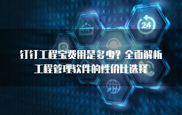 钉钉工程宝费用是多少?全面解析工程管理软件的性价比选择