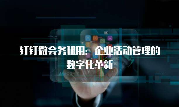 钉钉微会务租用：企业活动管理的数字化革新