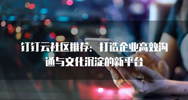 钉钉云社区推荐:打造企业高效沟通与文化沉淀的新平台