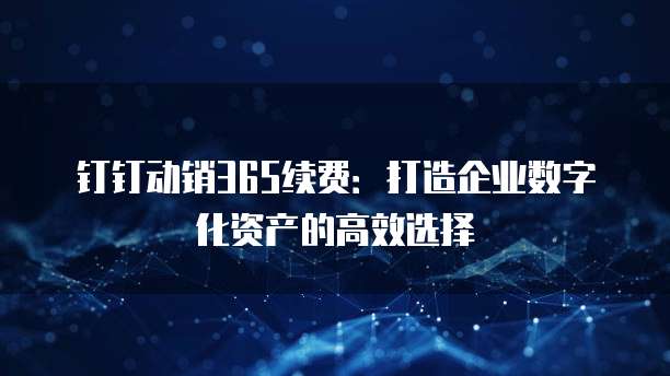 钉钉动销365续费:打造企业数字化资产的高效选择