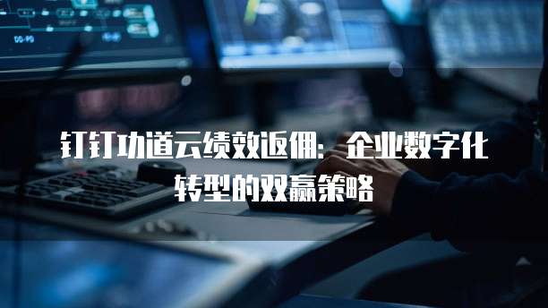 钉钉功道云绩效返佣：企业数字化转型的双赢策略
