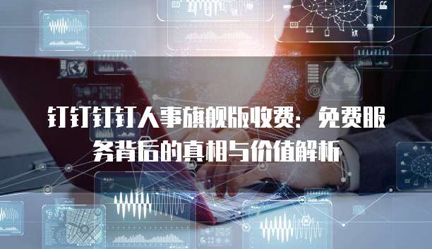 钉钉钉钉人事旗舰版收费:免费服务背后的真相与价值解析