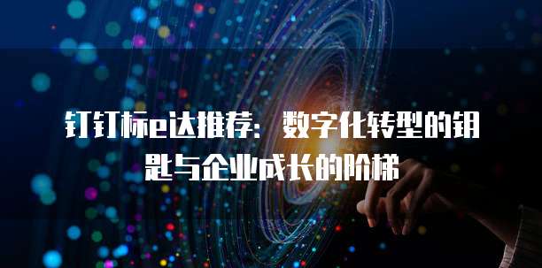 钉钉标e达推荐:数字化转型的钥匙与企业成长的阶梯