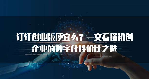 钉钉创业版便宜么?一文看懂初创企业的数字化性价比之选