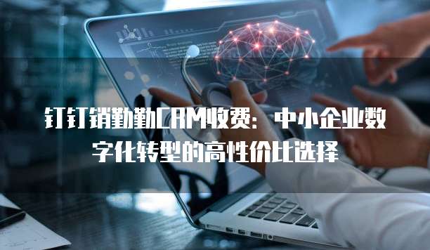钉钉销勤勤CRM收费:中小企业数字化转型的高性价比选择