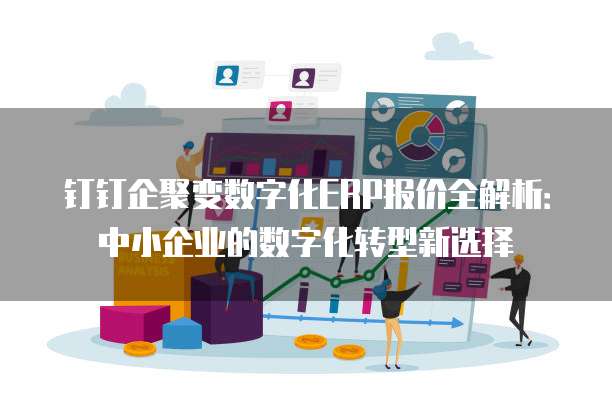 钉钉企聚变数字化ERP报价全解析:中小企业的数字化转型新选择
