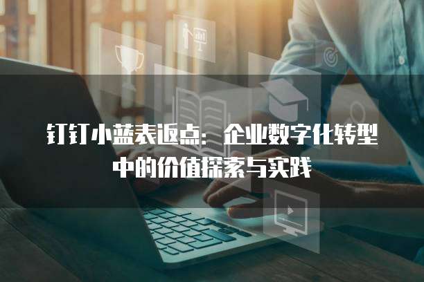 钉钉小蓝表返点:企业数字化转型中的价值探索与实践