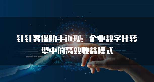 钉钉客保助手返现:企业数字化转型中的高效收益模式
