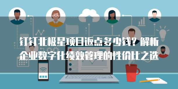 钉钉北极星项目返点多少钱?解析企业数字化绩效管理的性价比之选