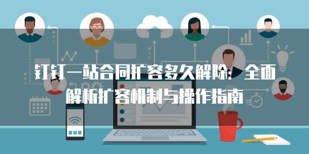 钉钉一站合同扩容多久解除:全面解析扩容机制与操作指南