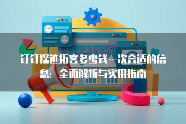 钉钉探迹拓客多少钱一次合适的信息:全面解析与实用指南