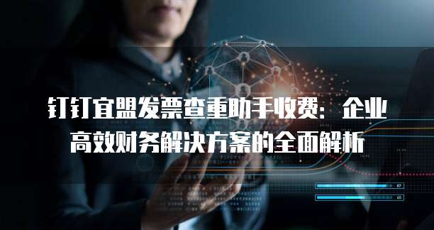 钉钉宜盟发票查重助手收费:企业高效财务解决方案的全面解析